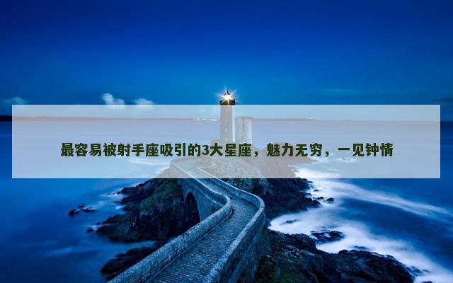 最容易被射手座吸引的3大星座，魅力无穷，一见钟情