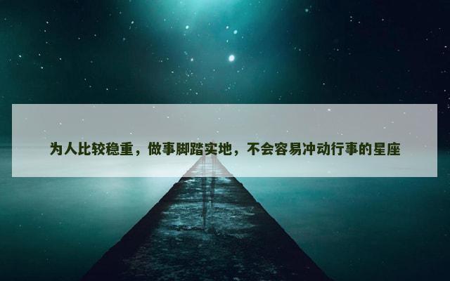 为人比较稳重，做事脚踏实地，不会容易冲动行事的星座