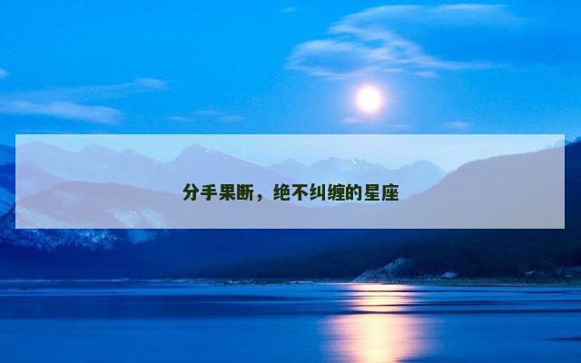 分手果断，绝不纠缠的星座