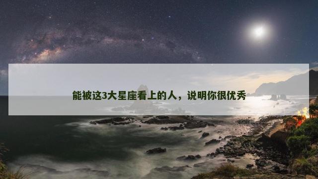 能被这3大星座看上的人，说明你很优秀