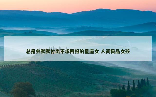 总是会默默付出不求回报的星座女 人间极品女孩