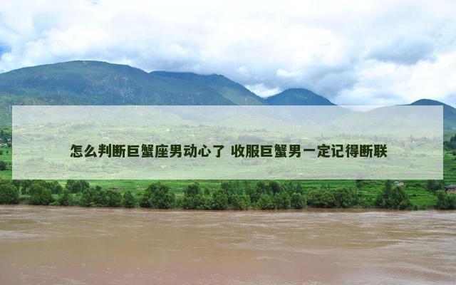怎么判断巨蟹座男动心了 收服巨蟹男一定记得断联