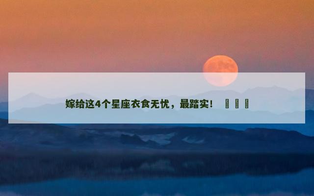 嫁给这4个星座衣食无忧，最踏实！ ​​​