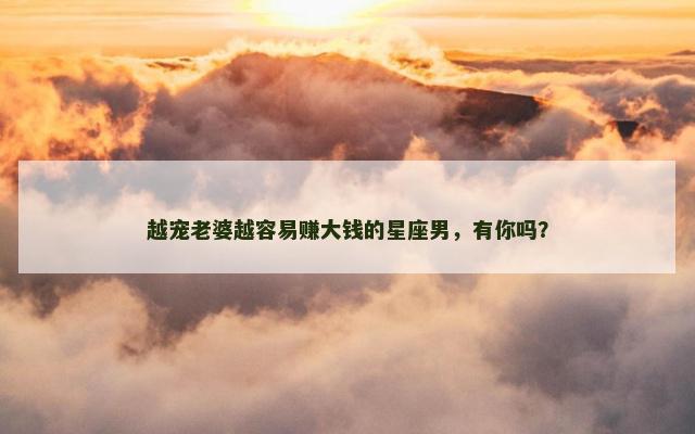 越宠老婆越容易赚大钱的星座男，有你吗？