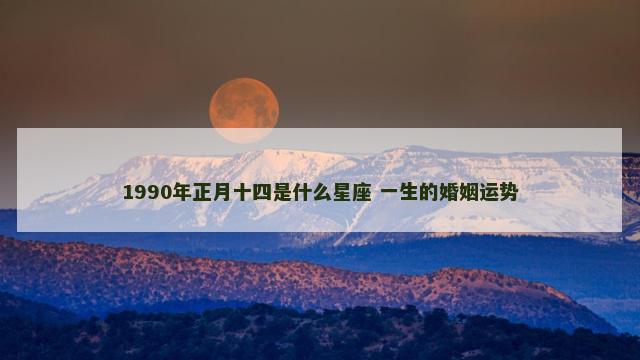 1990年正月十四是什么星座 一生的婚姻运势