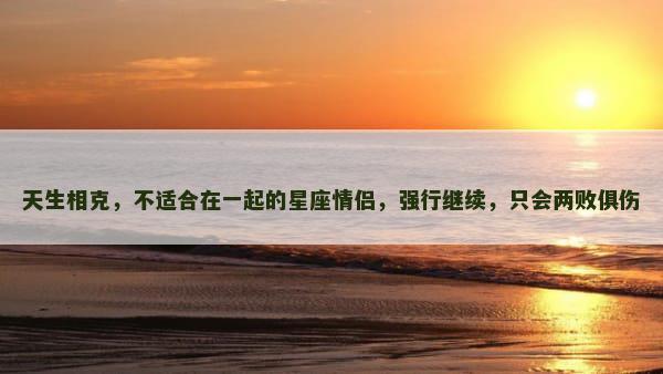 天生相克，不适合在一起的星座情侣，强行继续，只会两败俱伤