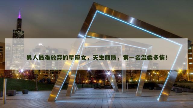 男人最难放弃的星座女，天生丽质，第一名温柔多情！