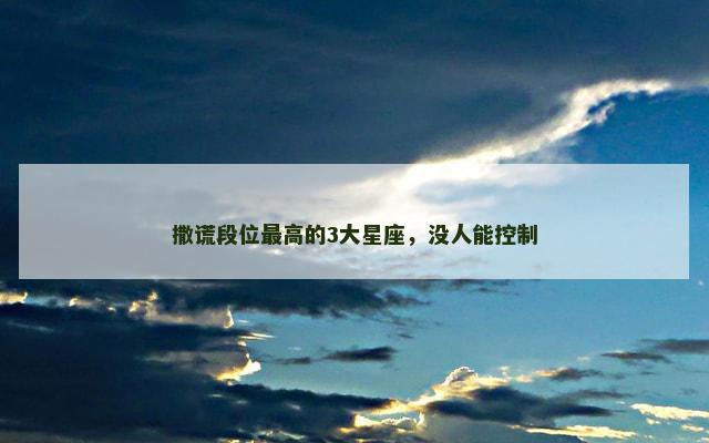 撒谎段位最高的3大星座，没人能控制