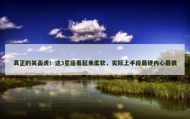真正的笑面虎！这3星座看起来柔软，实际上手段最硬内心最狠