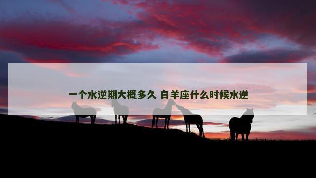 一个水逆期大概多久 白羊座什么时候水逆