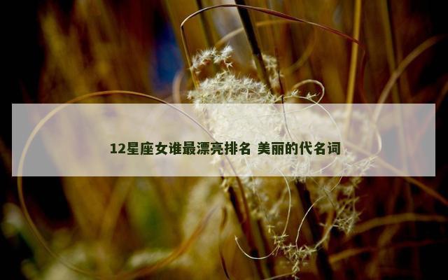 12星座女谁最漂亮排名 美丽的代名词