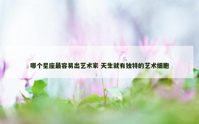 哪个星座最容易出艺术家 天生就有独特的艺术细胞