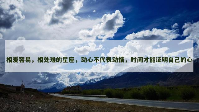 相爱容易，相处难的星座，动心不代表动情，时间才能证明自己的心