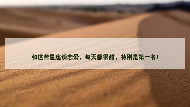 和这些星座谈恋爱，每天都很甜，特别是第一名！
