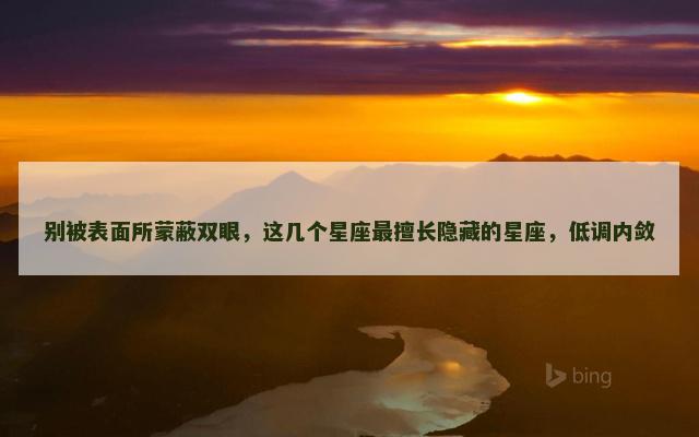 别被表面所蒙蔽双眼，这几个星座最擅长隐藏的星座，低调内敛