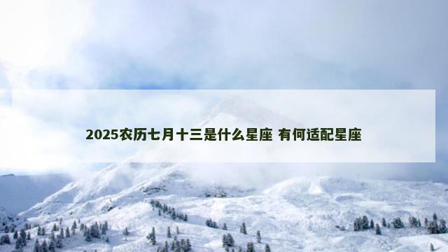 2025农历七月十三是什么星座 有何适配星座