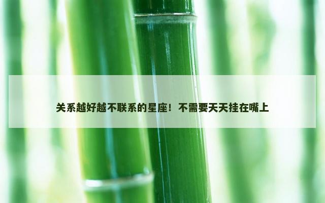 关系越好越不联系的星座！不需要天天挂在嘴上