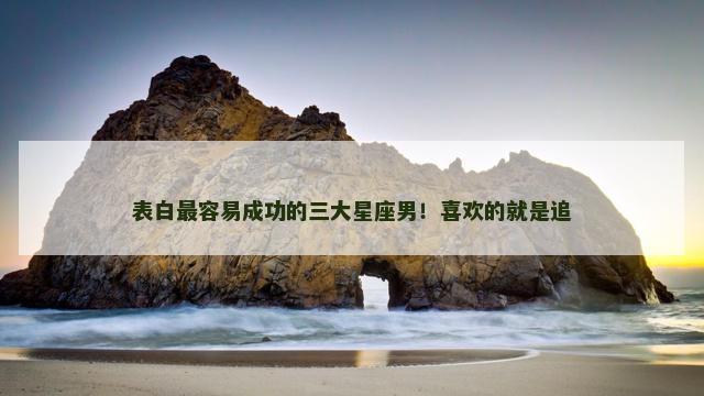表白最容易成功的三大星座男！喜欢的就是追