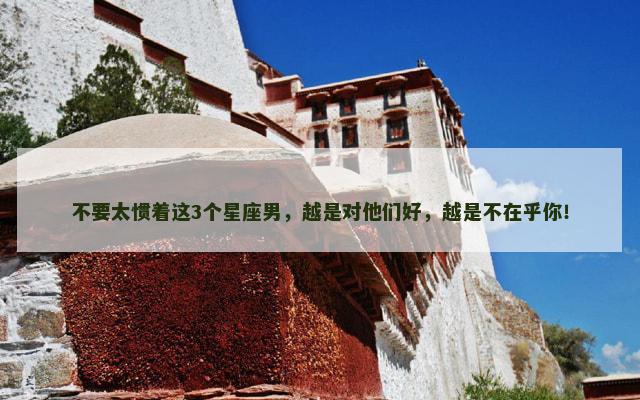 不要太惯着这3个星座男，越是对他们好，越是不在乎你！