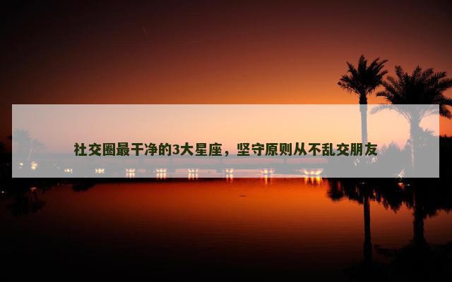 社交圈最干净的3大星座，坚守原则从不乱交朋友