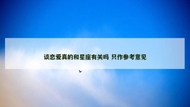 谈恋爱真的和星座有关吗 只作参考意见
