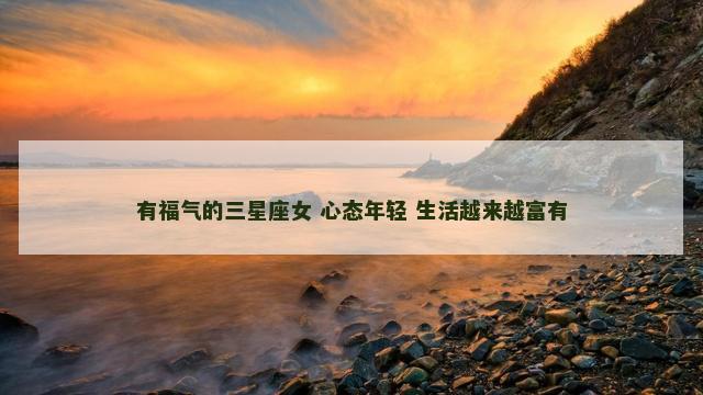 有福气的三星座女 心态年轻 生活越来越富有