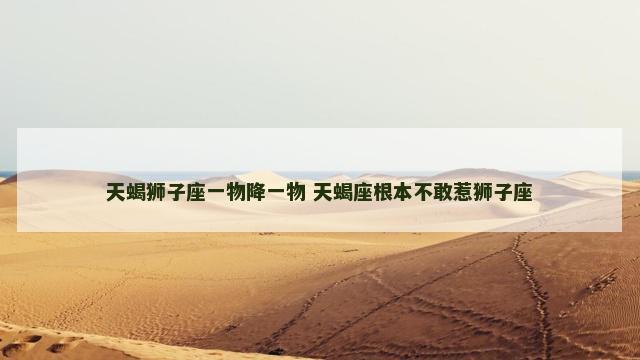 天蝎狮子座一物降一物 天蝎座根本不敢惹狮子座