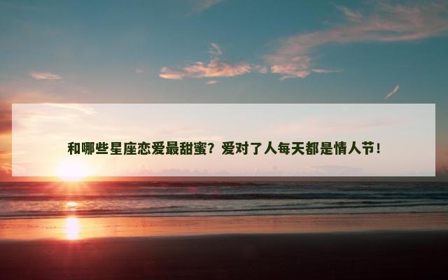 和哪些星座恋爱最甜蜜？爱对了人每天都是情人节！