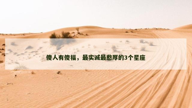 傻人有傻福，最实诚最憨厚的3个星座