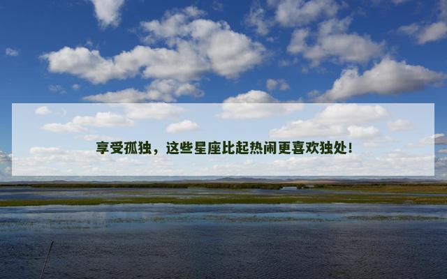 享受孤独，这些星座比起热闹更喜欢独处！