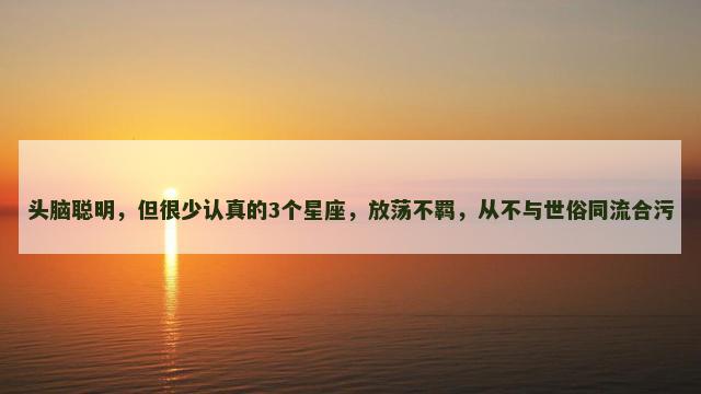 头脑聪明，但很少认真的3个星座，放荡不羁，从不与世俗同流合污