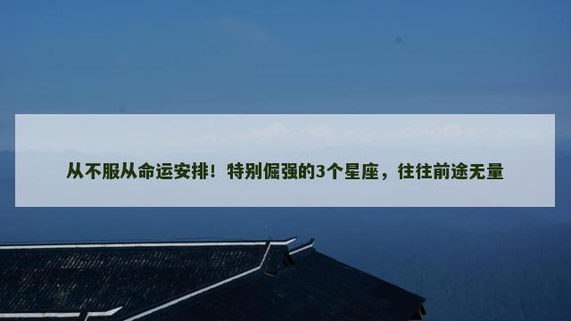 从不服从命运安排！特别倔强的3个星座，往往前途无量