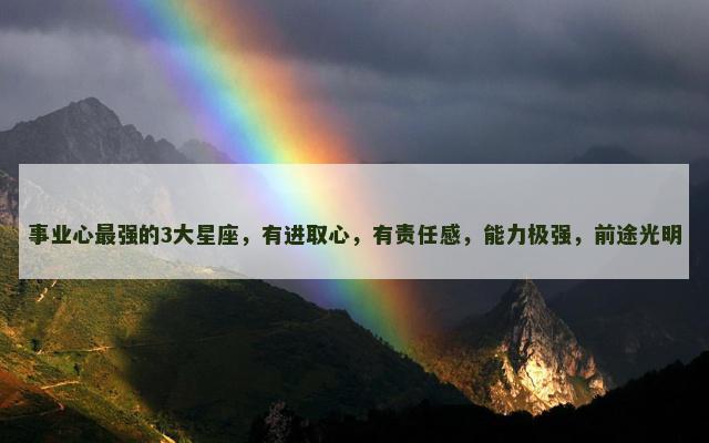 事业心最强的3大星座，有进取心，有责任感，能力极强，前途光明