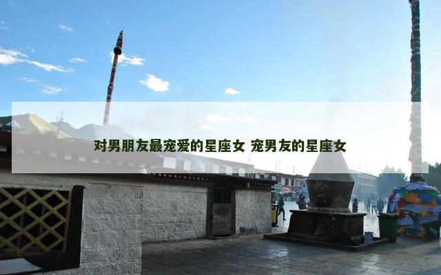 对男朋友最宠爱的星座女 宠男友的星座女