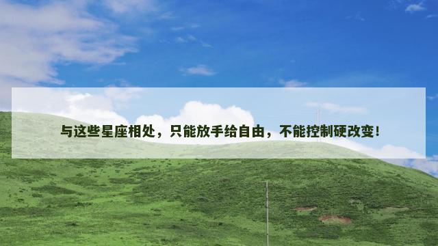 与这些星座相处，只能放手给自由，不能控制硬改变！