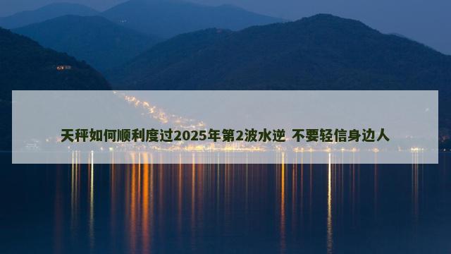 天秤如何顺利度过2025年第2波水逆 不要轻信身边人