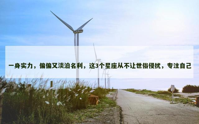 一身实力，偏偏又淡泊名利，这3个星座从不让世俗侵扰，专注自己