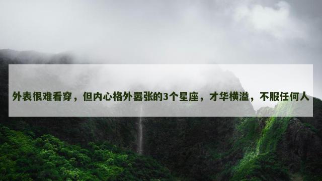 外表很难看穿，但内心格外嚣张的3个星座，才华横溢，不服任何人