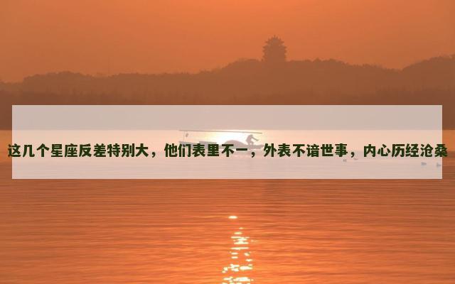 这几个星座反差特别大，他们表里不一，外表不谙世事，内心历经沧桑