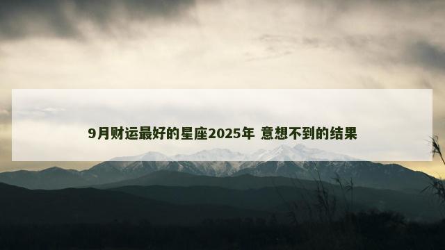 9月财运最好的星座2025年 意想不到的结果
