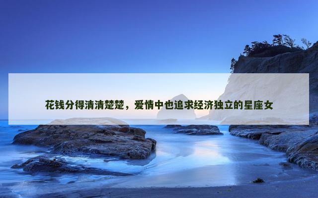 花钱分得清清楚楚，爱情中也追求经济独立的星座女