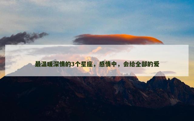 最温暖深情的3个星座，感情中，会给全部的爱