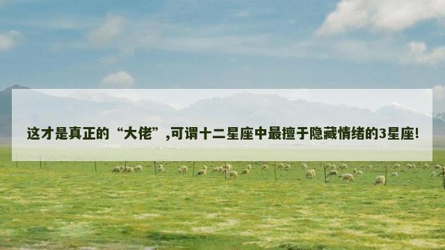 这才是真正的“大佬”,可谓十二星座中最擅于隐藏情绪的3星座!