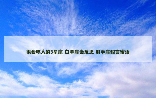 很会哄人的3星座 白羊座会反思 射手座甜言蜜语