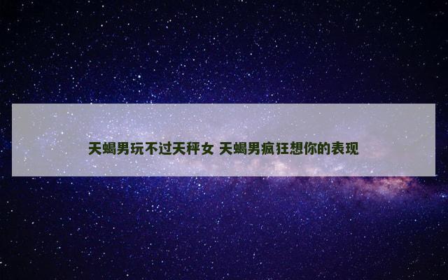 天蝎男玩不过天秤女 天蝎男疯狂想你的表现