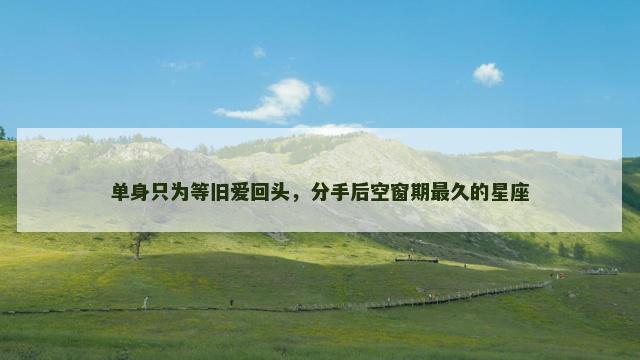 单身只为等旧爱回头，分手后空窗期最久的星座