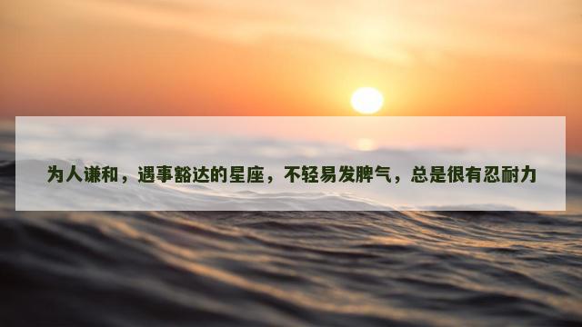 为人谦和，遇事豁达的星座，不轻易发脾气，总是很有忍耐力