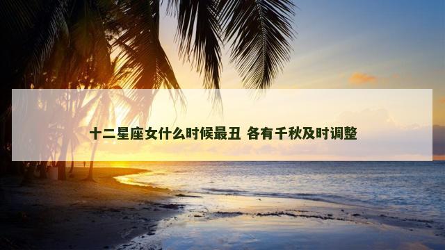 十二星座女什么时候最丑 各有千秋及时调整