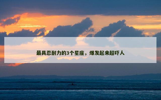 最具忍耐力的3个星座，爆发起来超吓人