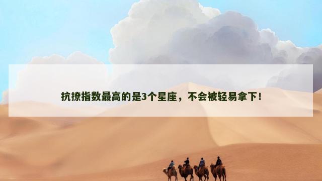 抗撩指数最高的是3个星座，不会被轻易拿下！